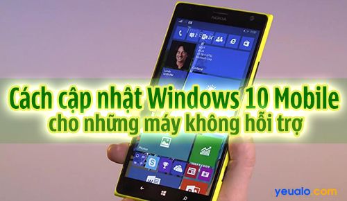 Hướng dẫn cập nhật Windows 10 Mobile cho những máy không hỗ trợ như Lumia 520, 525, 630…