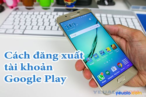 Cách đăng xuất tài khoản Google Play (thoát tài khoản CH Play) trên điện thoại Android